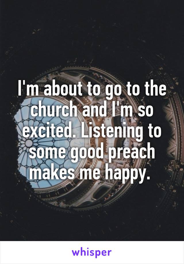 I'm about to go to the church and I'm so excited. Listening to some good preach makes me happy. 