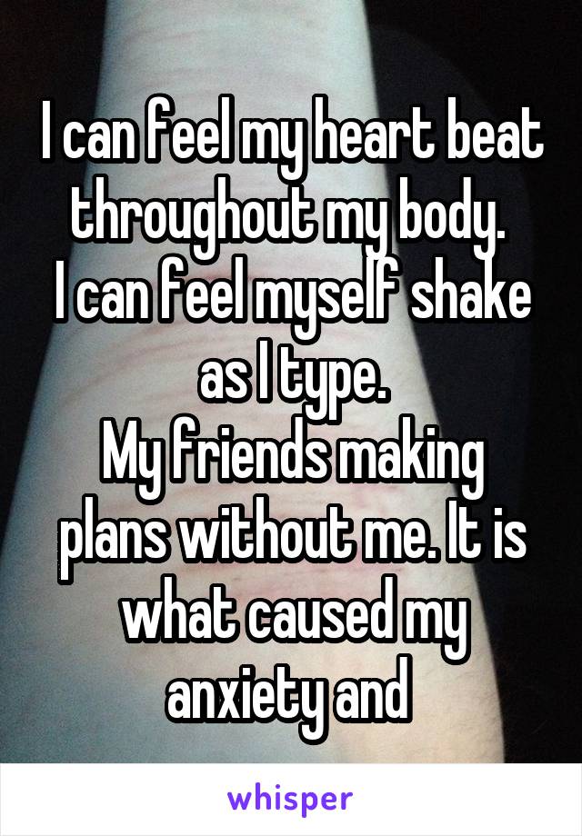 I can feel my heart beat throughout my body. 
I can feel myself shake as I type.
My friends making plans without me. It is what caused my anxiety and 