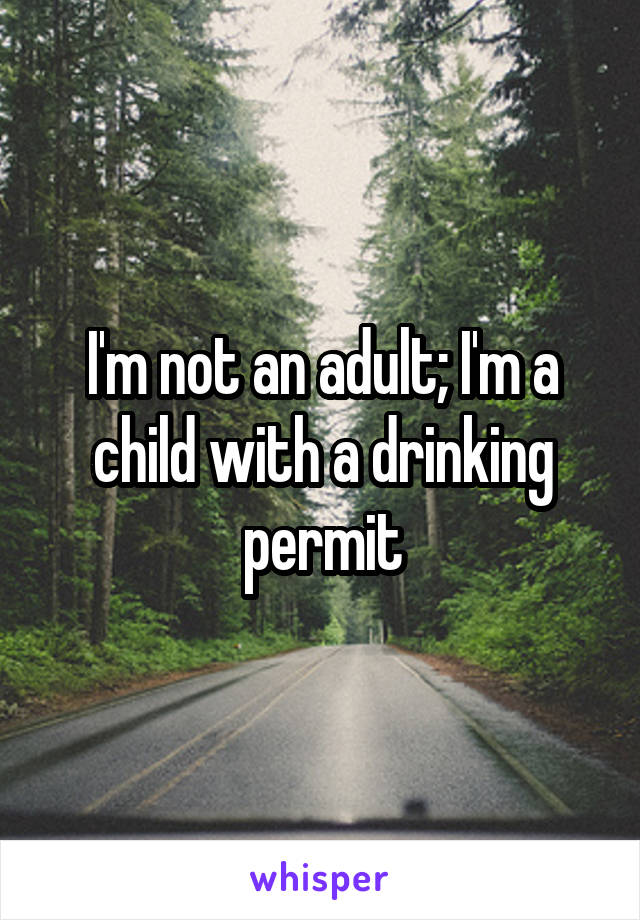 I'm not an adult; I'm a child with a drinking permit