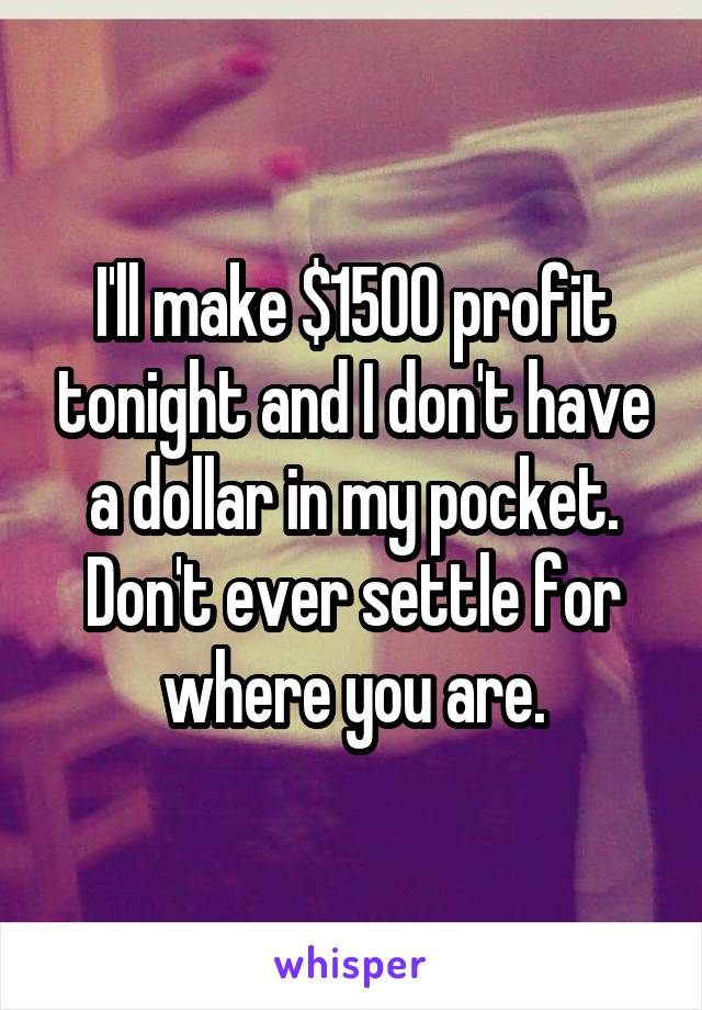 I'll make $1500 profit tonight and I don't have a dollar in my pocket. Don't ever settle for where you are.