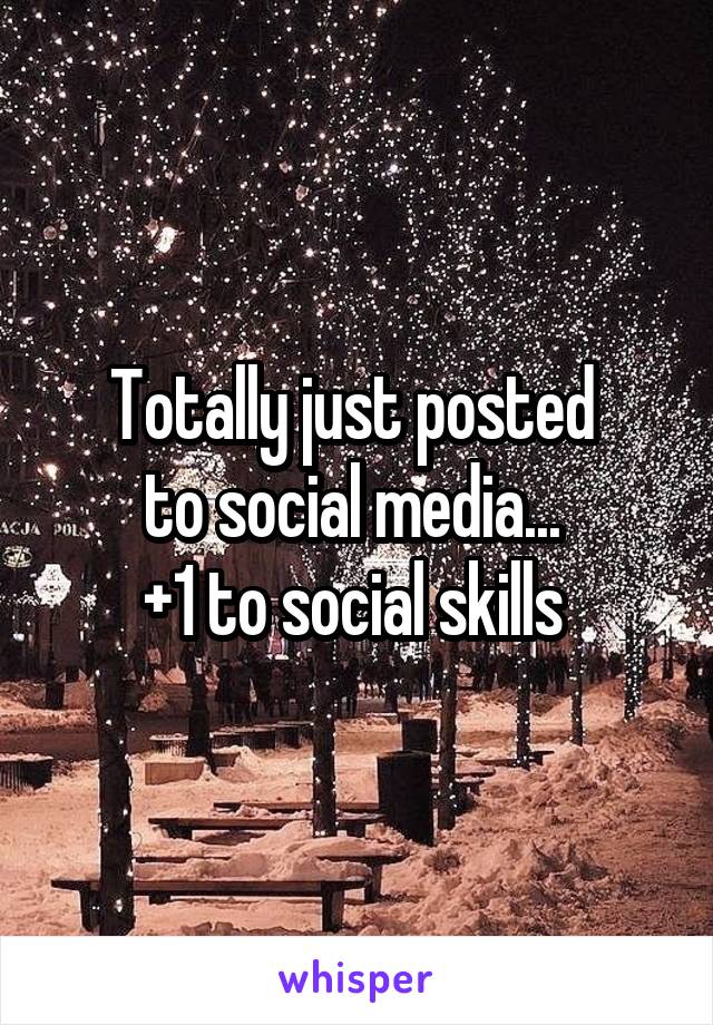 Totally just posted 
to social media... 
+1 to social skills 