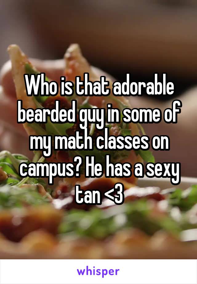 Who is that adorable bearded guy in some of my math classes on campus? He has a sexy tan <3