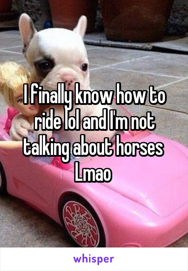 I finally know how to ride lol and I'm not talking about horses 
Lmao 