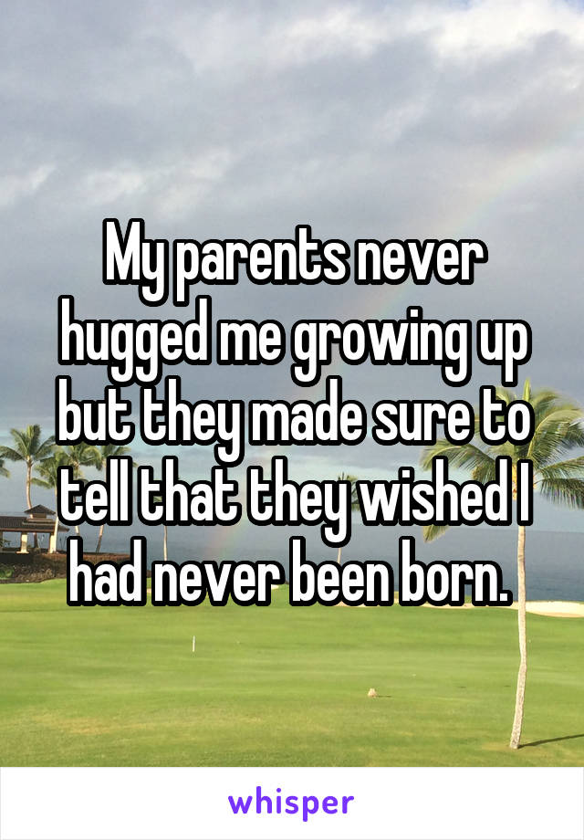 My parents never hugged me growing up but they made sure to tell that they wished I had never been born. 