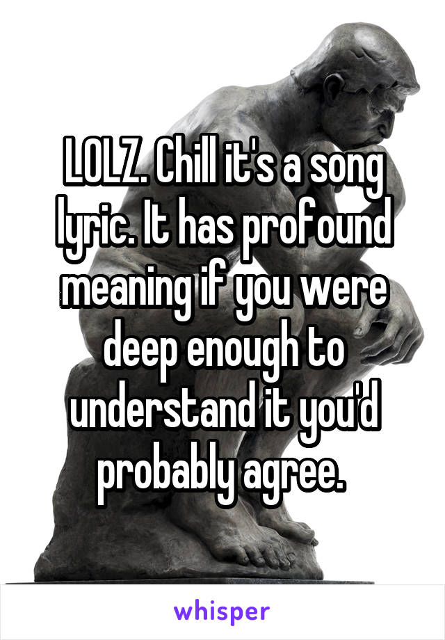 LOLZ. Chill it's a song lyric. It has profound meaning if you were deep enough to understand it you'd probably agree. 