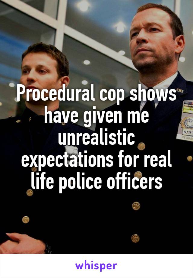 Procedural cop shows have given me unrealistic expectations for real life police officers
