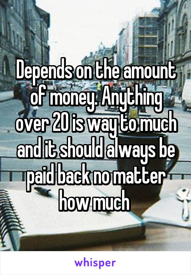 Depends on the amount of money. Anything over 20 is way to much and it should always be paid back no matter how much 