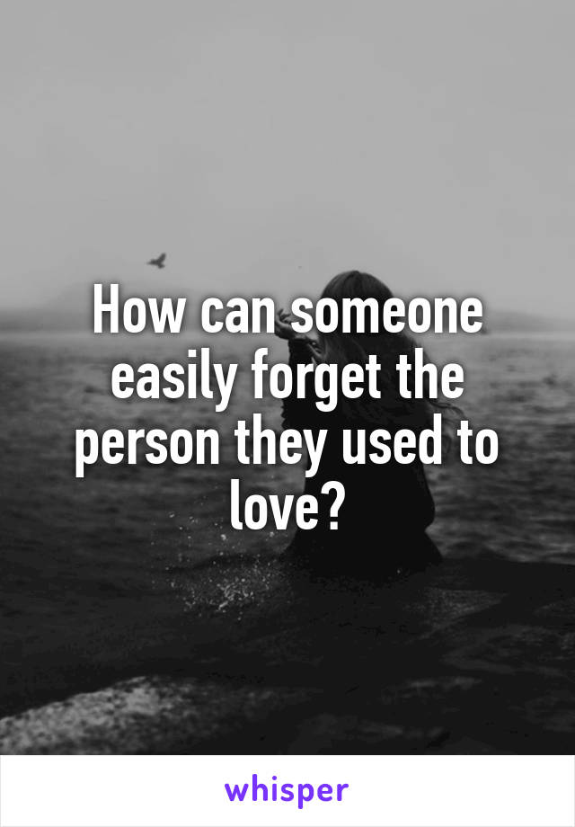 How can someone easily forget the person they used to love?
