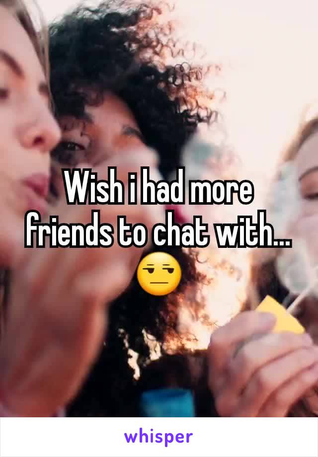 Wish i had more friends to chat with... 😒