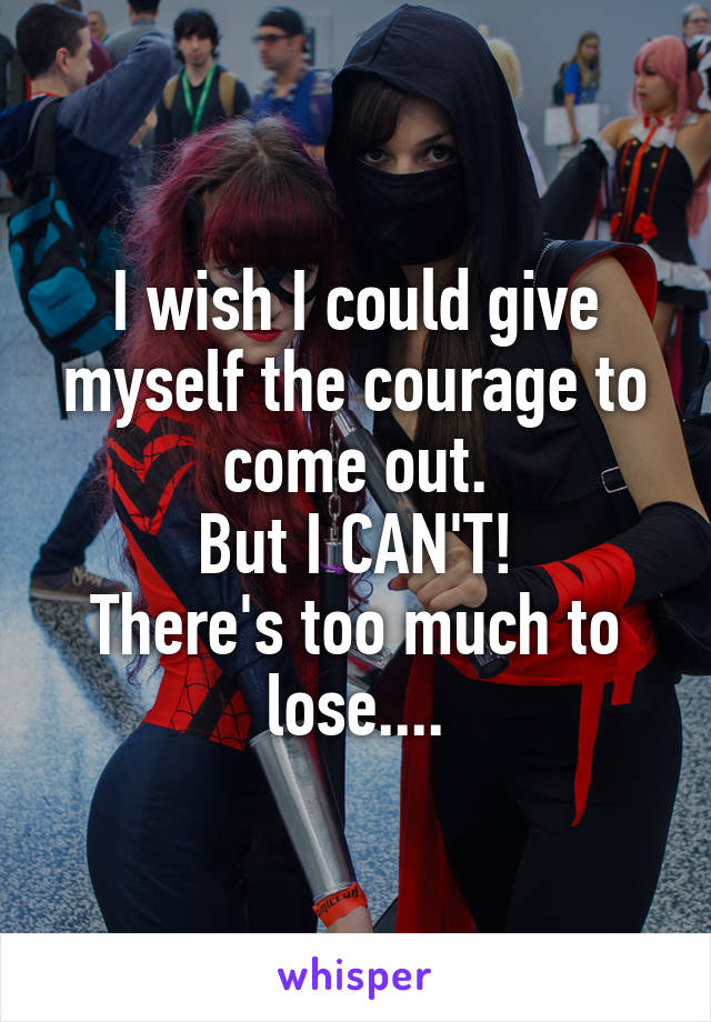 I wish I could give myself the courage to come out.
But I CAN'T!
There's too much to lose....