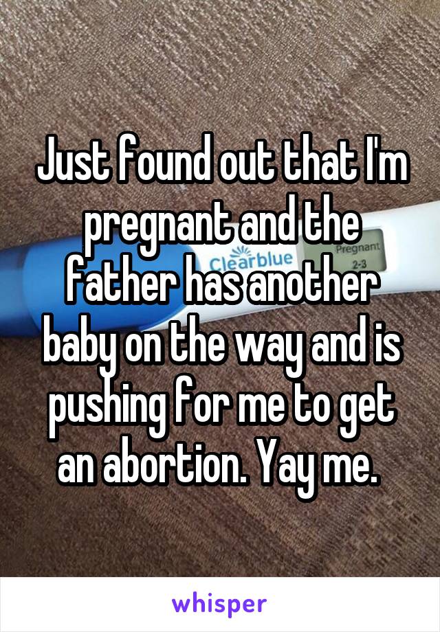 Just found out that I'm pregnant and the father has another baby on the way and is pushing for me to get an abortion. Yay me. 