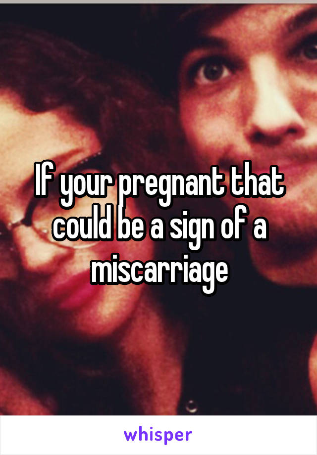 If your pregnant that could be a sign of a miscarriage