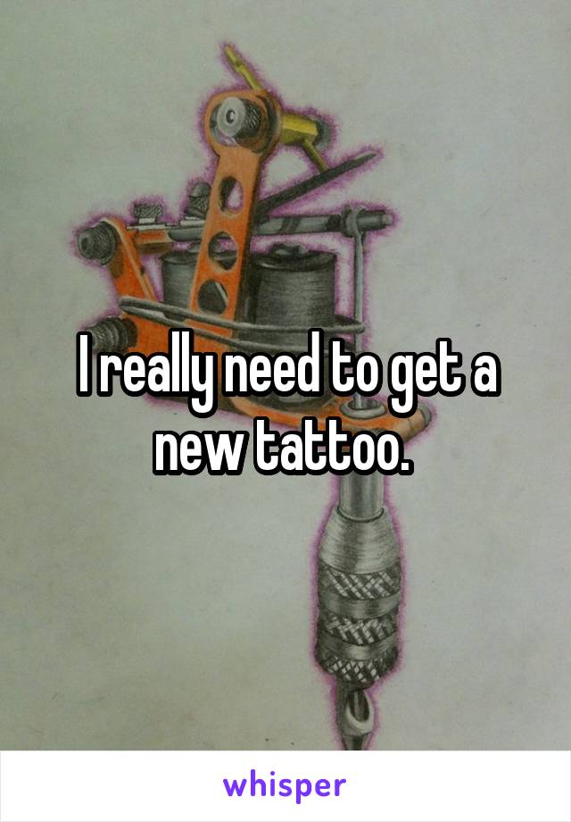 I really need to get a new tattoo. 