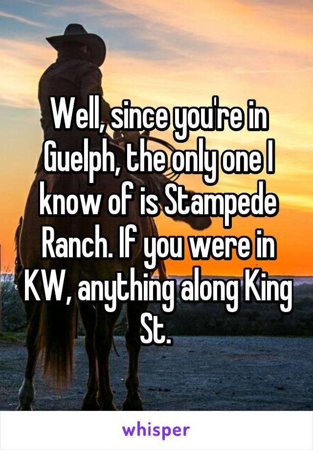 Well, since you're in Guelph, the only one I know of is Stampede Ranch. If you were in KW, anything along King St. 
