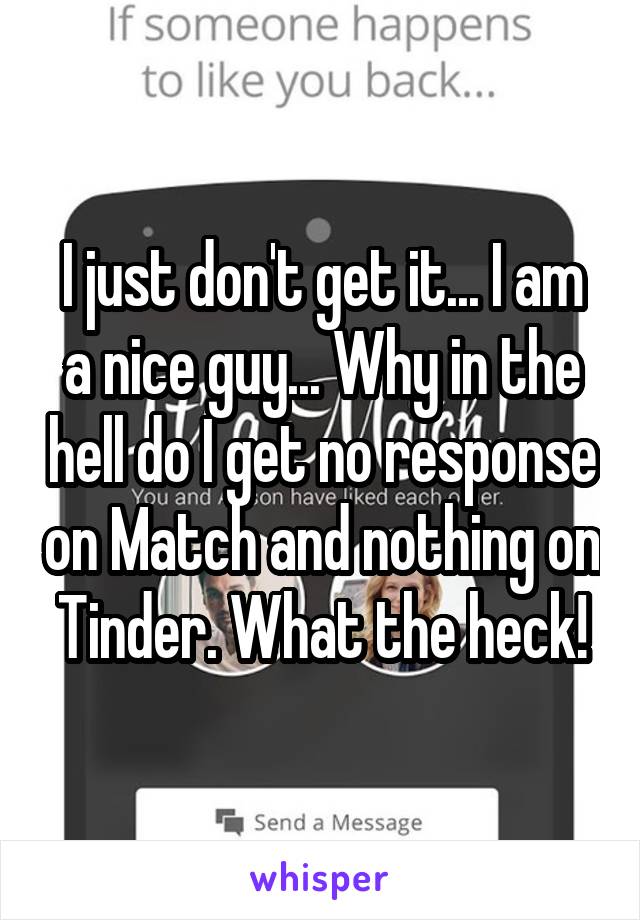 I just don't get it... I am a nice guy... Why in the hell do I get no response on Match and nothing on Tinder. What the heck!