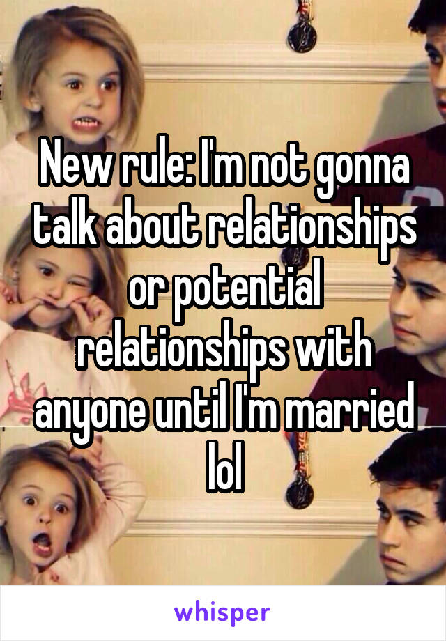 New rule: I'm not gonna talk about relationships or potential relationships with anyone until I'm married lol