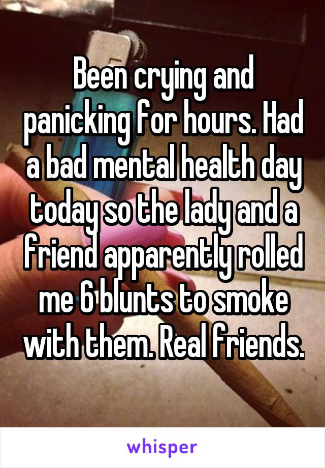 Been crying and panicking for hours. Had a bad mental health day today so the lady and a friend apparently rolled me 6 blunts to smoke with them. Real friends. 