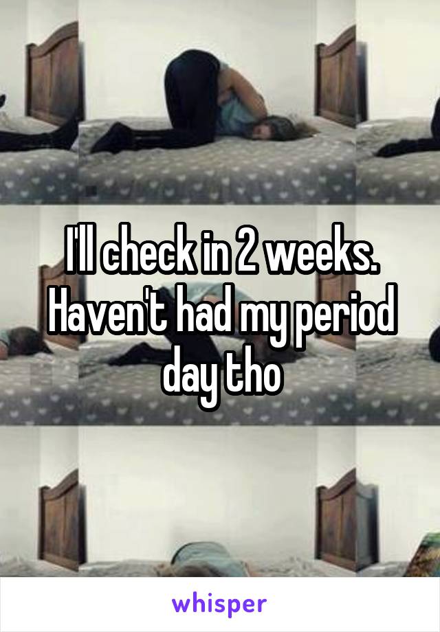 I'll check in 2 weeks. Haven't had my period day tho