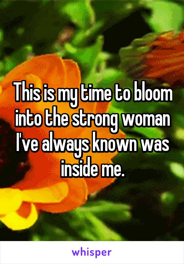This is my time to bloom into the strong woman I've always known was inside me.