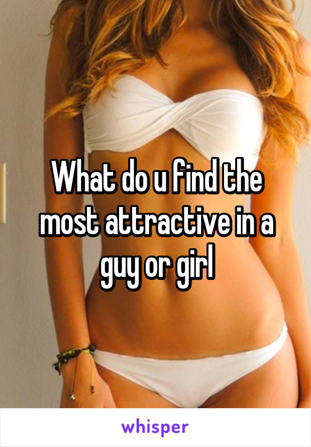 What do u find the most attractive in a guy or girl