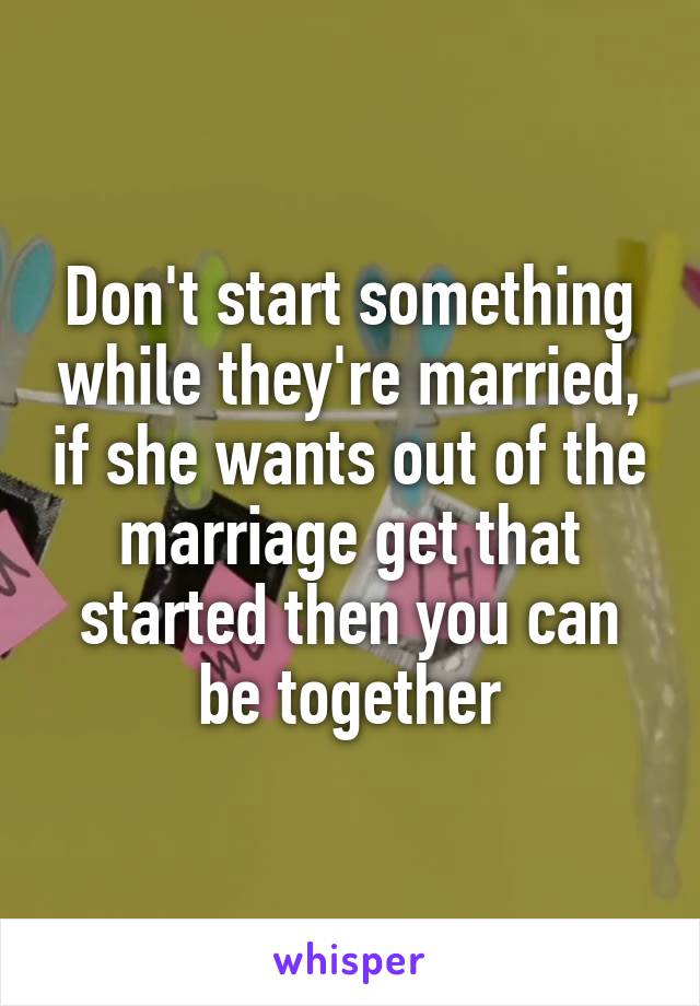Don't start something while they're married, if she wants out of the marriage get that started then you can be together