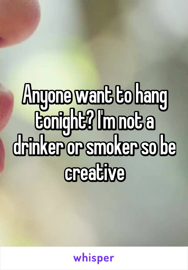 Anyone want to hang tonight? I'm not a drinker or smoker so be creative
