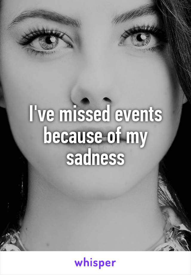 I've missed events because of my sadness