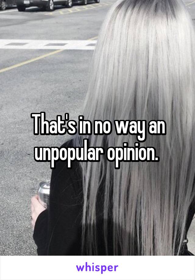 That's in no way an unpopular opinion. 