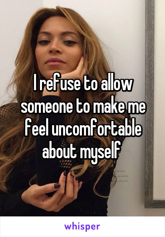 I refuse to allow someone to make me feel uncomfortable about myself 