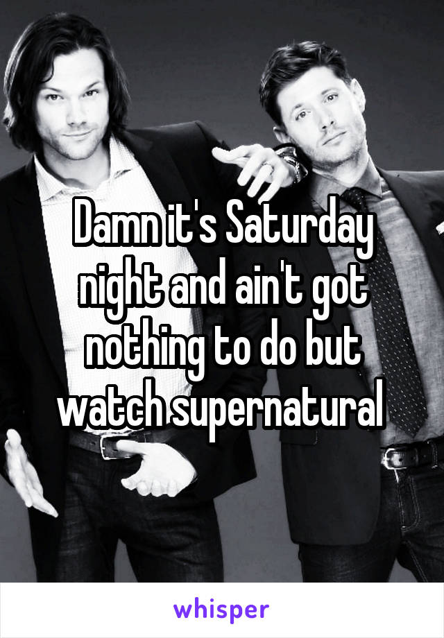 Damn it's Saturday night and ain't got nothing to do but watch supernatural 