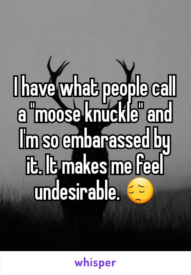 I have what people call a "moose knuckle" and I'm so embarassed by it. It makes me feel undesirable. 😔