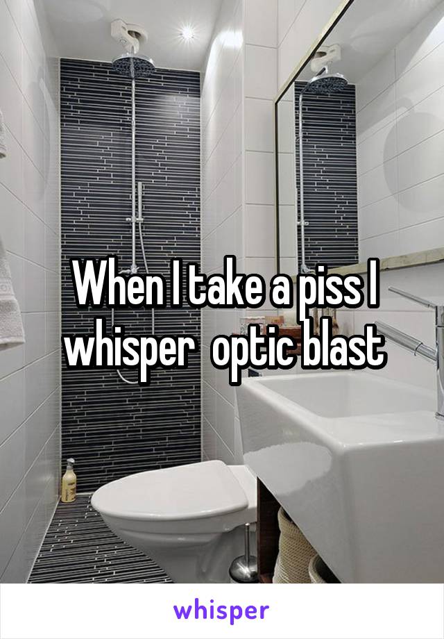 When I take a piss I whisper  optic blast