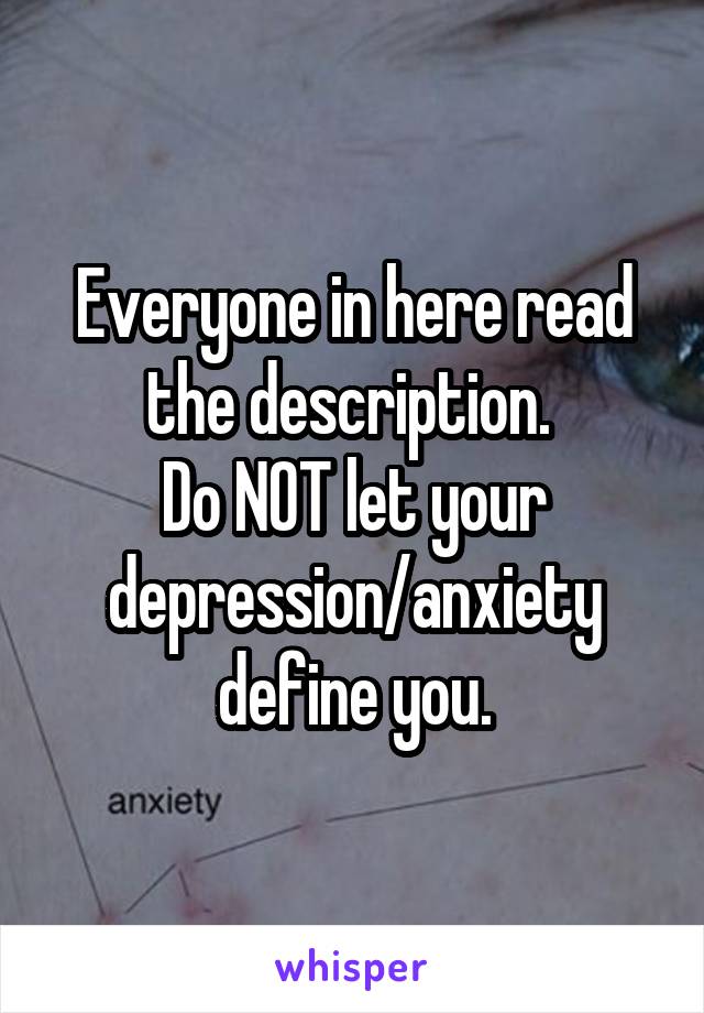 Everyone in here read the description. 
Do NOT let your depression/anxiety define you.