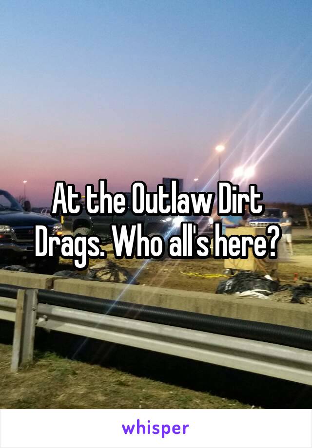 At the Outlaw Dirt Drags. Who all's here?