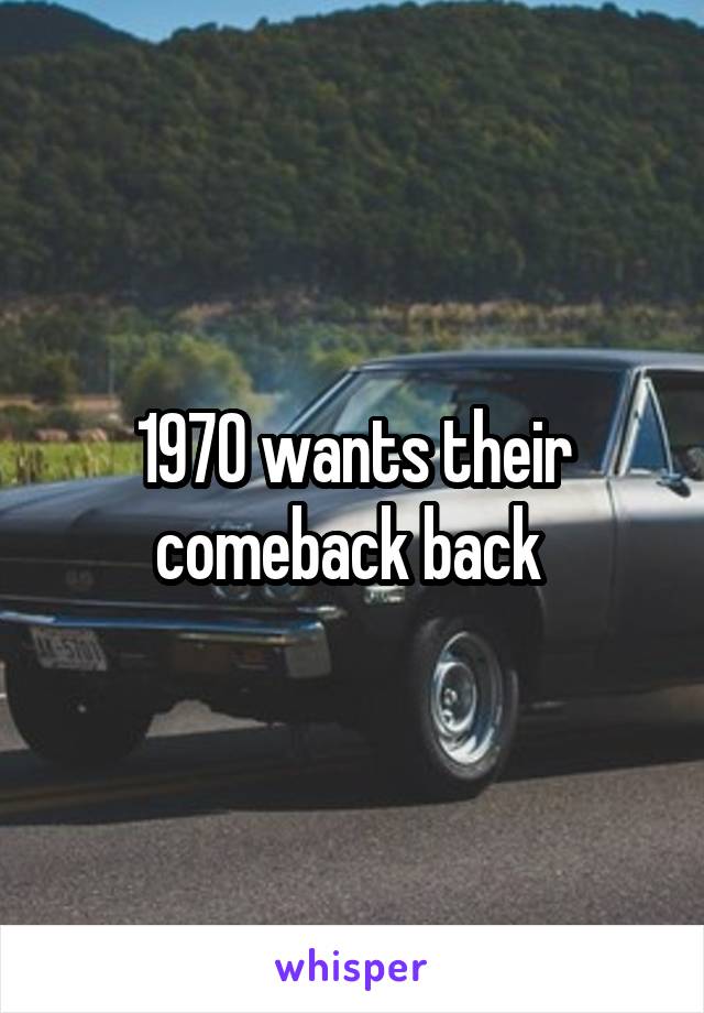 1970 wants their comeback back 