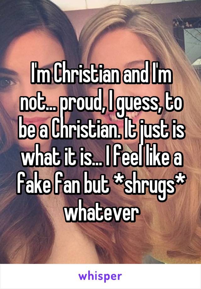 I'm Christian and I'm not... proud, I guess, to be a Christian. It just is what it is... I feel like a fake fan but *shrugs* whatever