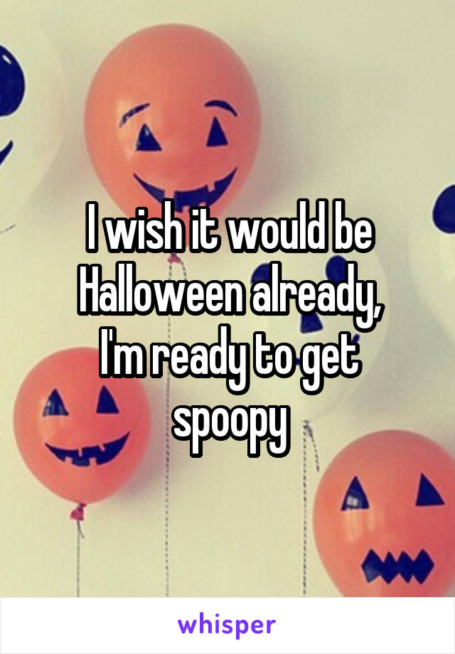 I wish it would be Halloween already,
I'm ready to get spoopy