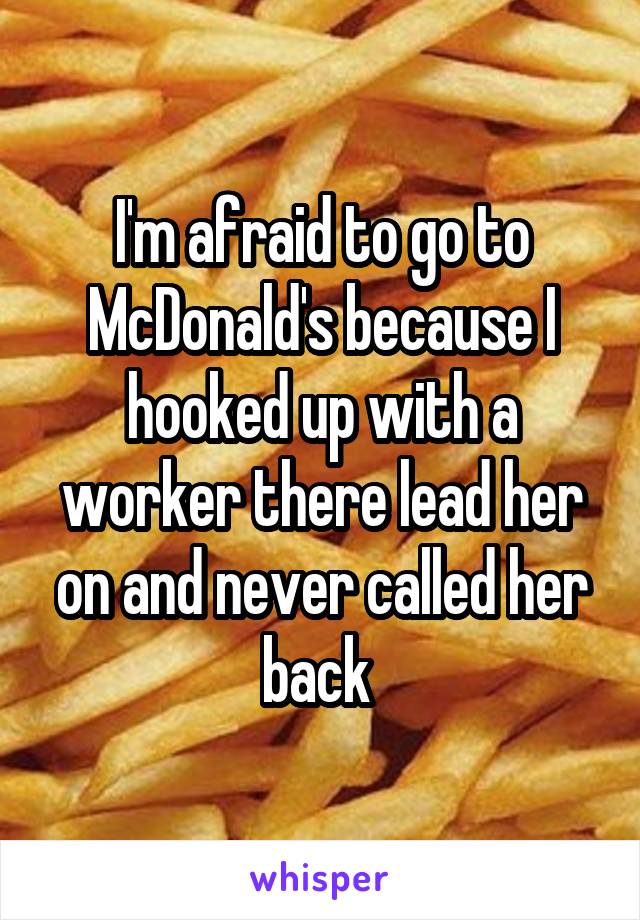 I'm afraid to go to McDonald's because I hooked up with a worker there lead her on and never called her back 