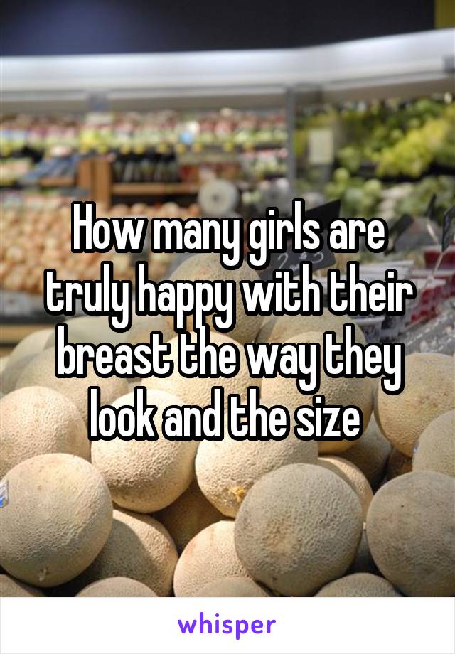 How many girls are truly happy with their breast the way they look and the size 