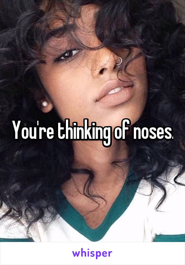 You're thinking of noses.