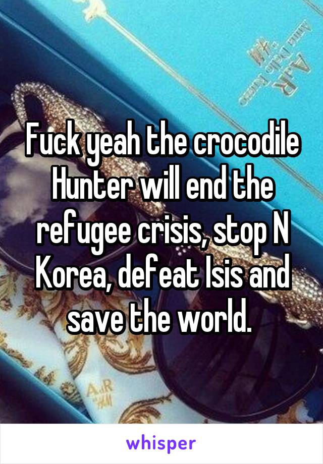 Fuck yeah the crocodile Hunter will end the refugee crisis, stop N Korea, defeat Isis and save the world. 