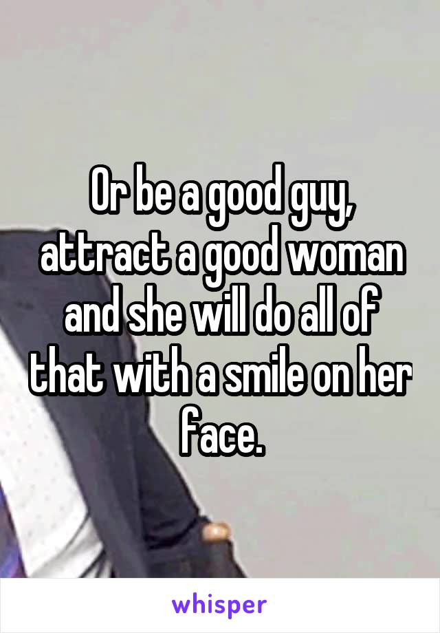 Or be a good guy, attract a good woman and she will do all of that with a smile on her face.