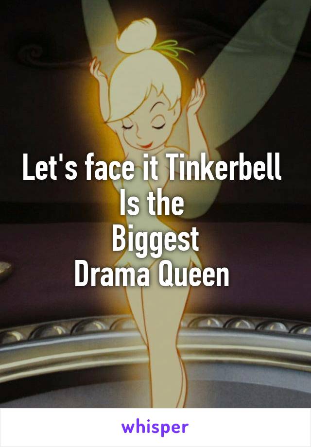 Let's face it Tinkerbell 
Is the 
Biggest
Drama Queen 