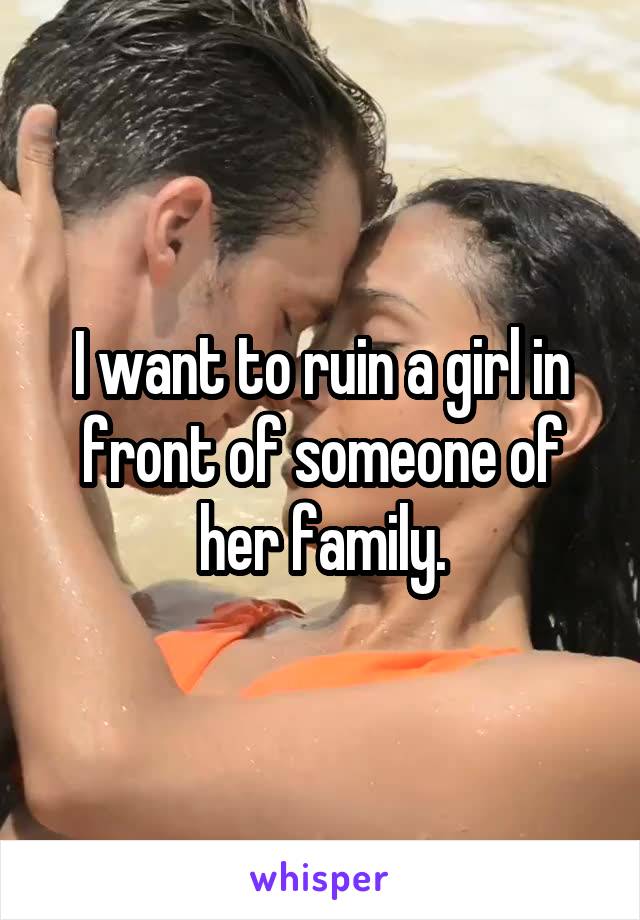 I want to ruin a girl in front of someone of her family.