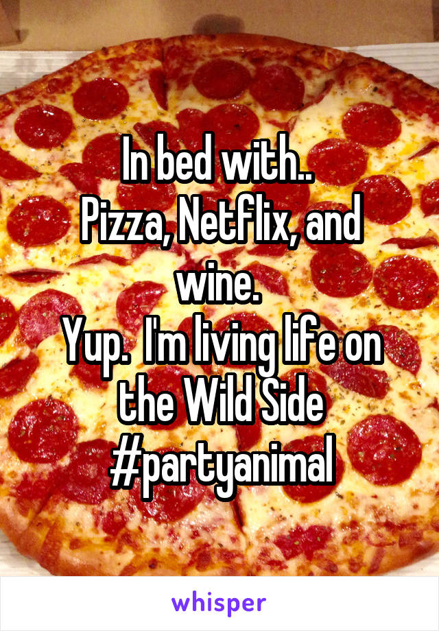 In bed with.. 
Pizza, Netflix, and wine. 
Yup.  I'm living life on the Wild Side
#partyanimal