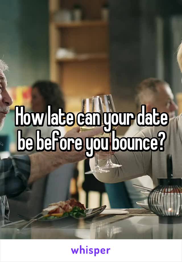 How late can your date be before you bounce?