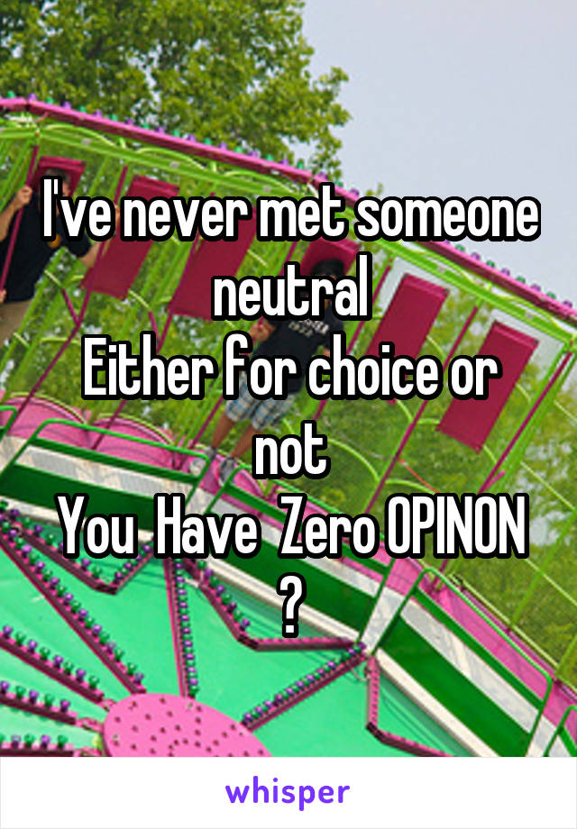 I've never met someone  neutral 
Either for choice or not
You  Have  Zero OPINON ?