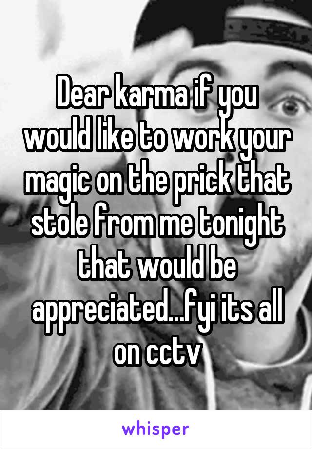 Dear karma if you would like to work your magic on the prick that stole from me tonight that would be appreciated...fyi its all on cctv