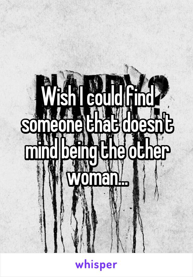 Wish I could find someone that doesn't mind being the other woman...