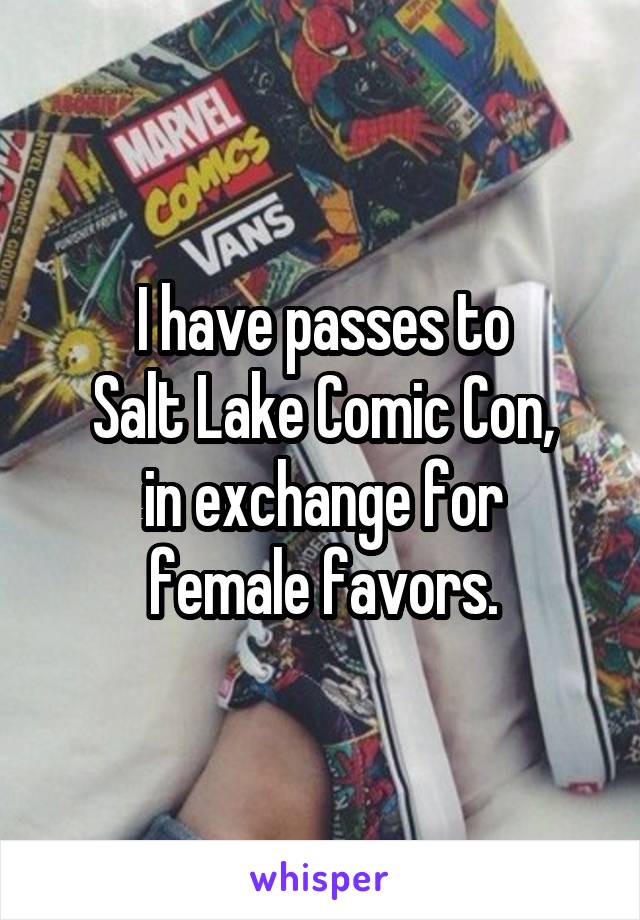 I have passes to
Salt Lake Comic Con,
in exchange for
female favors.
